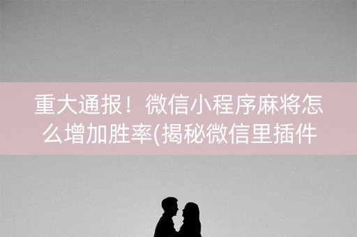 重大通报！微信小程序麻将怎么增加胜率(揭秘微信里插件购买)