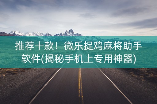 推荐十款！微乐捉鸡麻将助手软件(揭秘手机上专用神器)