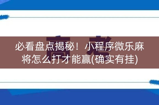 必看盘点揭秘！小程序微乐麻将怎么打才能赢(确实有挂)