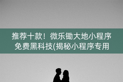 推荐十款！微乐锄大地小程序免费黑科技(揭秘小程序专用神器)