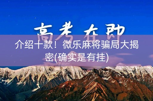 介绍十款！微乐麻将骗局大揭密(确实是有挂)