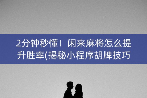 2分钟秒懂！闲来麻将怎么提升胜率(揭秘小程序胡牌技巧)