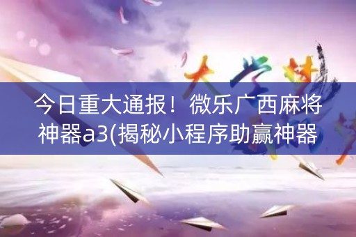 今日重大通报！微乐广西麻将神器a3(揭秘小程序助赢神器购买)