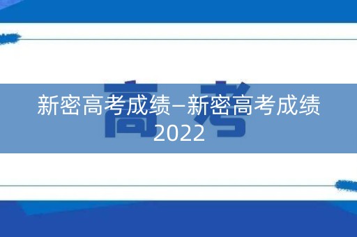 新密高考成绩—新密高考成绩2022