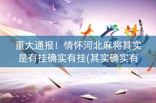 重大通报！情怀河北麻将其实是有挂确实有挂(其实确实有挂)