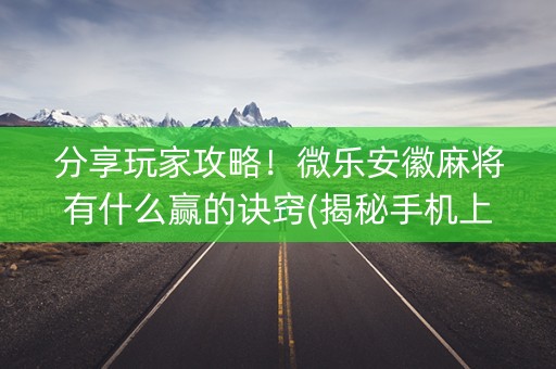 分享玩家攻略！微乐安徽麻将有什么赢的诀窍(揭秘手机上赢的诀窍)