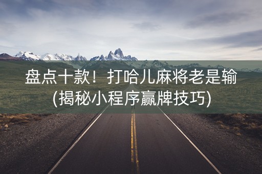 盘点十款！打哈儿麻将老是输(揭秘小程序赢牌技巧)