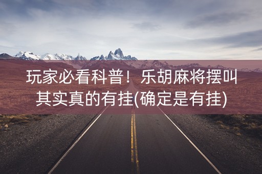 玩家必看科普！乐胡麻将摆叫其实真的有挂(确定是有挂)