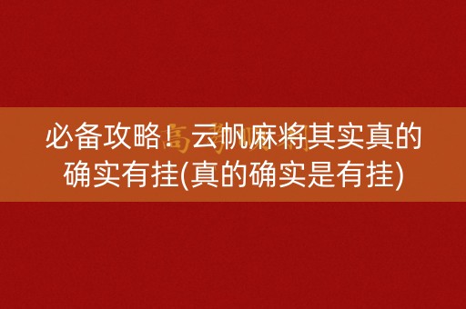 必备攻略！云帆麻将其实真的确实有挂(真的确实是有挂)