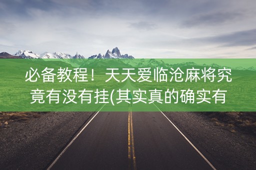 必备教程！天天爱临沧麻将究竟有没有挂(其实真的确实有挂)