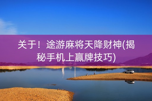 关于！途游麻将天降财神(揭秘手机上赢牌技巧)