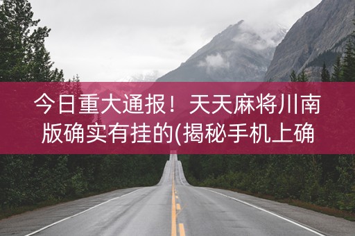 今日重大通报！天天麻将川南版确实有挂的(揭秘手机上确实有猫腻)