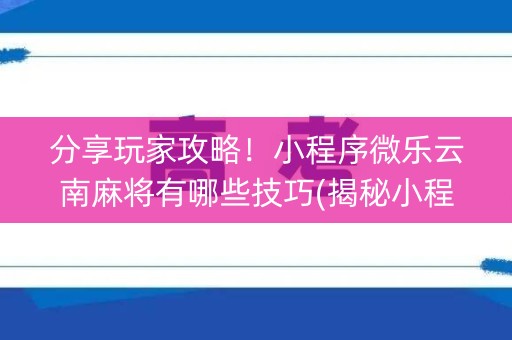 分享玩家攻略！小程序微乐云南麻将有哪些技巧(揭秘小程序赢的诀窍)