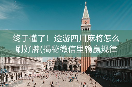 终于懂了！途游四川麻将怎么刷好牌(揭秘微信里输赢规律)