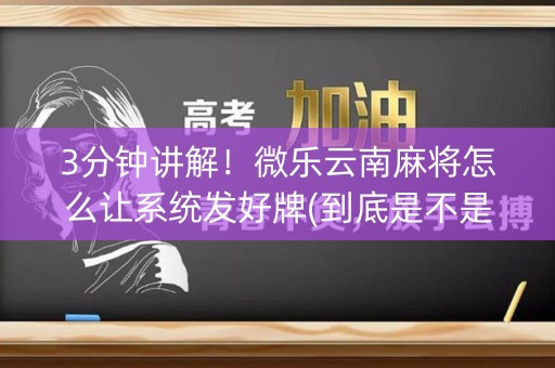 3分钟讲解！微乐云南麻将怎么让系统发好牌(到底是不是有挂)