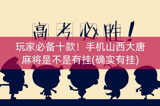 玩家必备十款！手机山西大唐麻将是不是有挂(确实有挂)