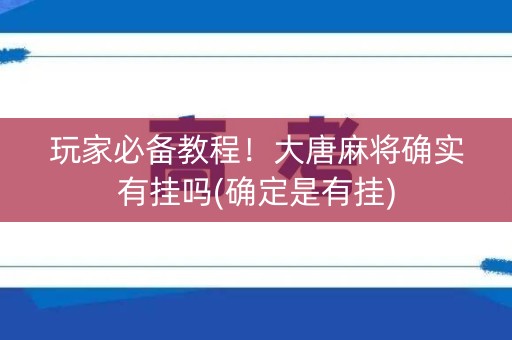 玩家必备教程！大唐麻将确实有挂吗(确定是有挂)