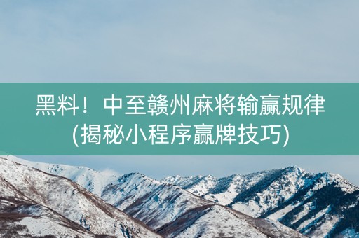 黑料！中至赣州麻将输赢规律(揭秘小程序赢牌技巧)