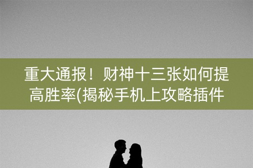 重大通报！财神十三张如何提高胜率(揭秘手机上攻略插件)