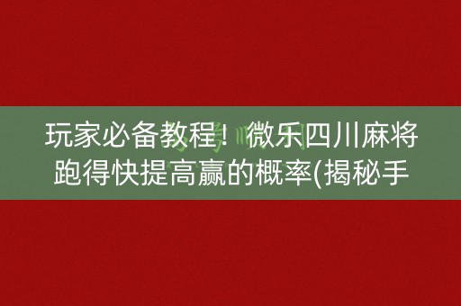 玩家必备教程！微乐四川麻将跑得快提高赢的概率(揭秘手机上提高胜率)