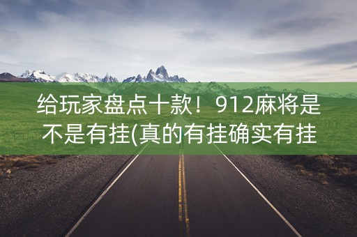 给玩家盘点十款！912麻将是不是有挂(真的有挂确实有挂)