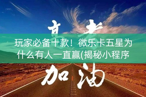 玩家必备十款！微乐卡五星为什么有人一直赢(揭秘小程序赢的秘诀)