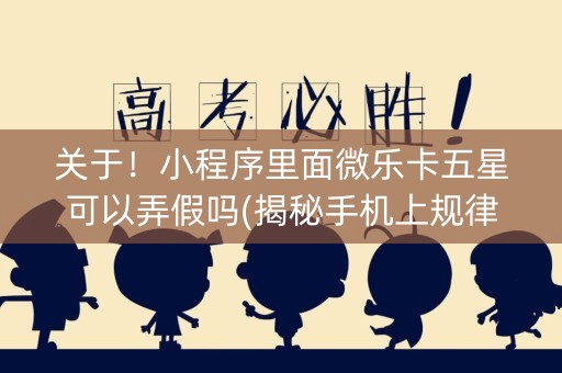 关于！小程序里面微乐卡五星可以弄假吗(揭秘手机上规律攻略)