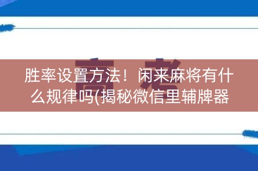 胜率设置方法！闲来麻将有什么规律吗(揭秘微信里辅牌器)