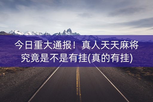 今日重大通报！真人天天麻将究竟是不是有挂(真的有挂)