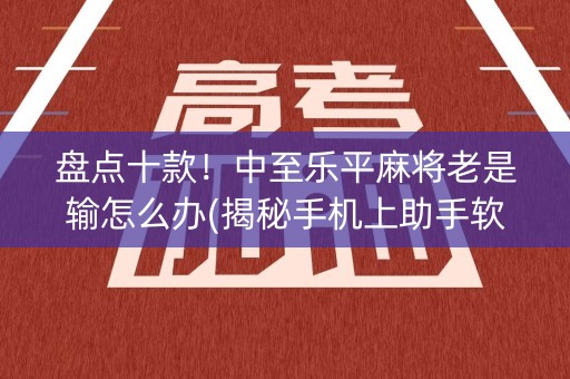 盘点十款！中至乐平麻将老是输怎么办(揭秘手机上助手软件)