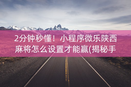 2分钟秒懂！小程序微乐陕西麻将怎么设置才能赢(揭秘手机上助赢软件)