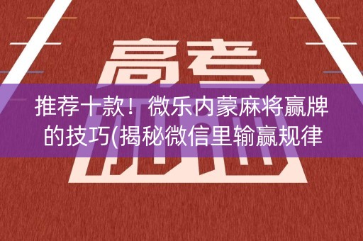 推荐十款！微乐内蒙麻将赢牌的技巧(揭秘微信里输赢规律)