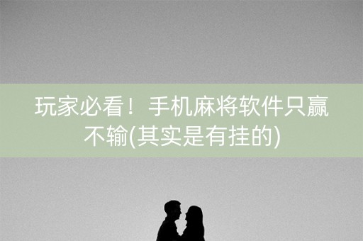 玩家必看！手机麻将软件只赢不输(其实是有挂的)