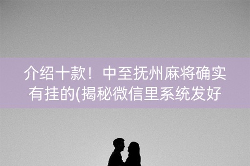 介绍十款！中至抚州麻将确实有挂的(揭秘微信里系统发好牌)