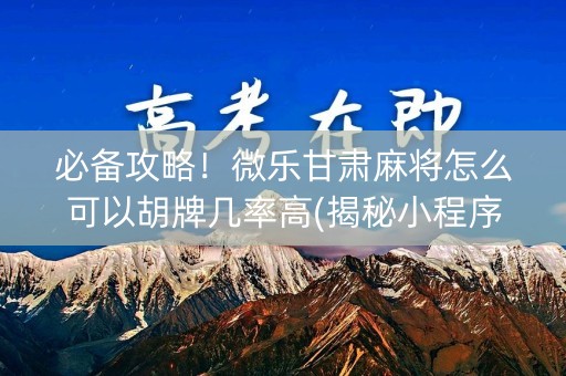 必备攻略！微乐甘肃麻将怎么可以胡牌几率高(揭秘小程序怎么容易赢)