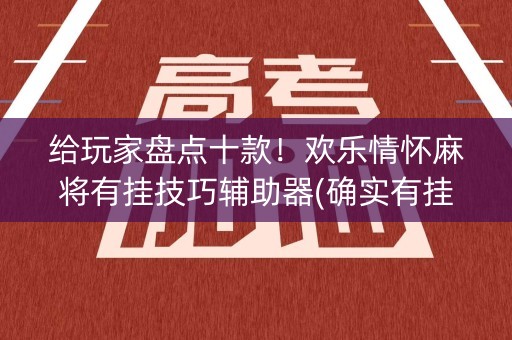 给玩家盘点十款！欢乐情怀麻将有挂技巧辅助器(确实有挂吗)