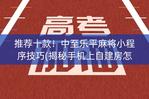 推荐十款！中至乐平麻将小程序技巧(揭秘手机上自建房怎么赢)