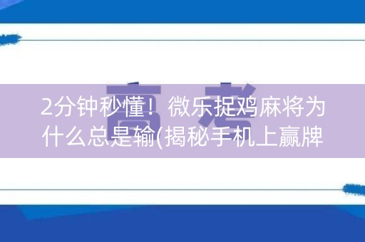 2分钟秒懂！微乐捉鸡麻将为什么总是输(揭秘手机上赢牌的技巧)
