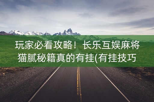玩家必看攻略！长乐互娱麻将猫腻秘籍真的有挂(有挂技巧辅助器)
