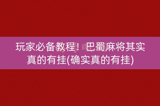 玩家必备教程！巴蜀麻将其实真的有挂(确实真的有挂)