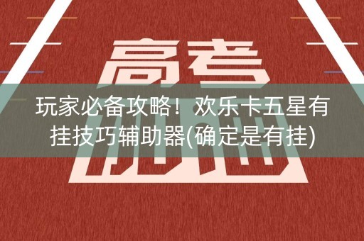 玩家必备攻略！欢乐卡五星有挂技巧辅助器(确定是有挂)