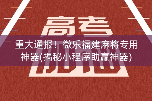 重大通报！微乐福建麻将专用神器(揭秘小程序助赢神器)