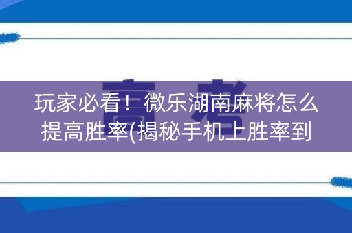 玩家必看！微乐湖南麻将怎么提高胜率(揭秘手机上胜率到哪调)
