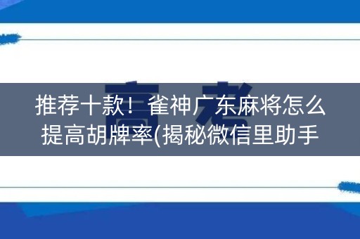 推荐十款！雀神广东麻将怎么提高胡牌率(揭秘微信里助手软件)