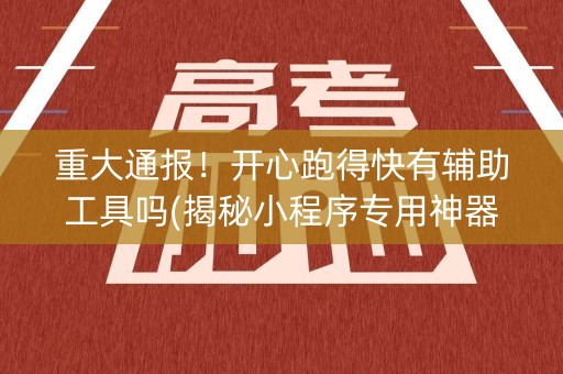 重大通报！开心跑得快有辅助工具吗(揭秘小程序专用神器下载)