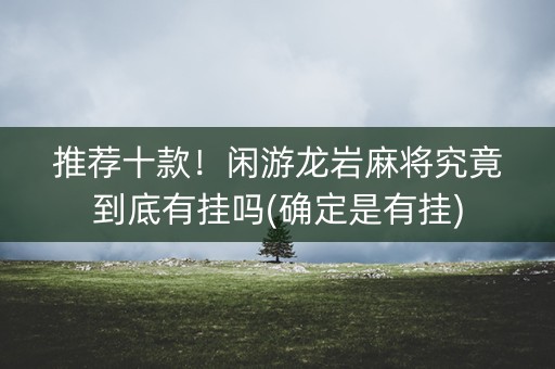 推荐十款！闲游龙岩麻将究竟到底有挂吗(确定是有挂)