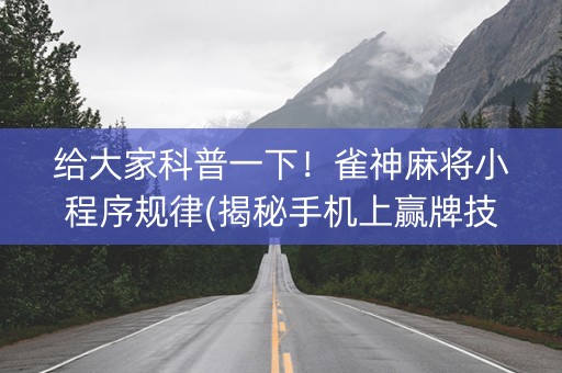 给大家科普一下！雀神麻将小程序规律(揭秘手机上赢牌技巧)