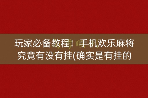 玩家必备教程！手机欢乐麻将究竟有没有挂(确实是有挂的)