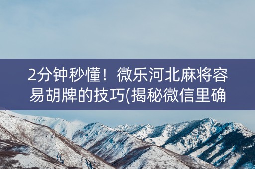 2分钟秒懂！微乐河北麻将容易胡牌的技巧(揭秘微信里确实有猫腻)
