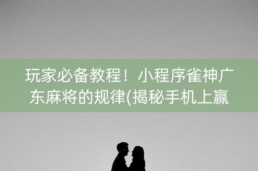 玩家必备教程！小程序雀神广东麻将的规律(揭秘手机上赢的诀窍)